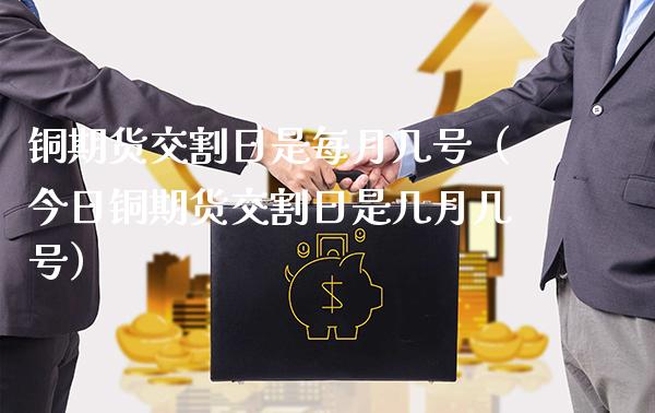 铜期货交割日是每月几号（今日铜期货交割日是几月几号）_https://www.xmqjcw.com_期货直播室_第1张