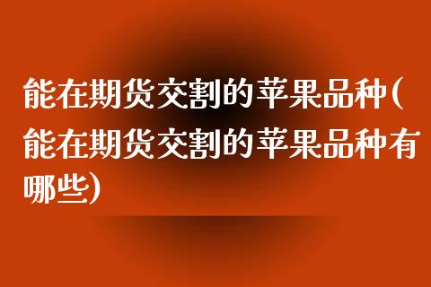 能在期货交割的苹果品种(能在期货交割的苹果品种有哪些)_https://www.xmqjcw.com_期货行情_第1张
