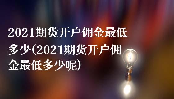 2021期货开户佣金最低多少(2021期货开户佣金最低多少呢)_https://www.xmqjcw.com_期货开户_第1张