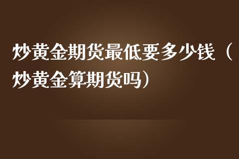炒黄金期货最低要多少钱（炒黄金算期货吗）_https://www.xmqjcw.com_期货投资_第1张