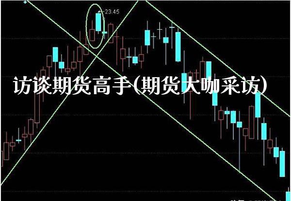 访谈期货高手(期货大咖采访)_https://www.xmqjcw.com_期货投资_第1张