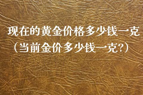 现在的黄金价格多少钱一克（当前金价多少钱一克?）_https://www.xmqjcw.com_期货开户_第1张