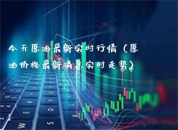 今天原油最新实时行情（原油价格最新消息实时走势）_https://www.xmqjcw.com_期货行情_第1张