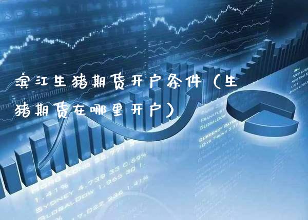 滨江生猪期货开户条件（生猪期货在哪里开户）_https://www.xmqjcw.com_期货直播室_第1张
