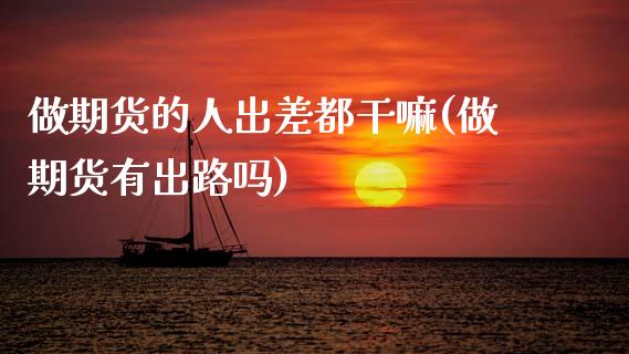 做期货的人出差都(做期货有出路吗)_https://www.xmqjcw.com_期货投资_第1张