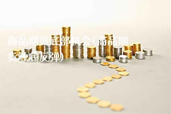 商品期货底部机会(商品期货触底反弹)_https://www.xmqjcw.com_期货行情_第1张