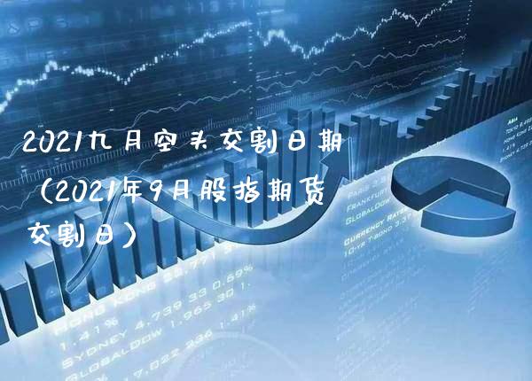 2021九月空头交割日期（2021年9月股指期货交割日）_https://www.xmqjcw.com_期货直播室_第1张