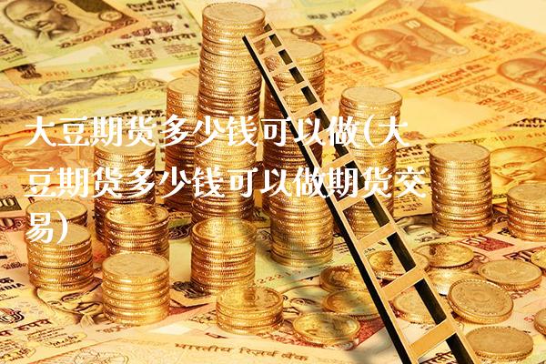 大豆期货多少钱可以做(大豆期货多少钱可以做期货交易)_https://www.xmqjcw.com_期货直播室_第1张