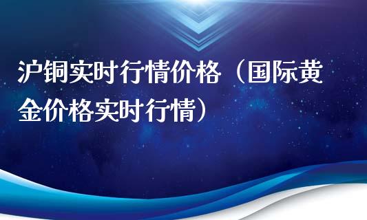 沪铜实时行情价格（国际黄金价格实时行情）_https://www.xmqjcw.com_期货直播室_第1张
