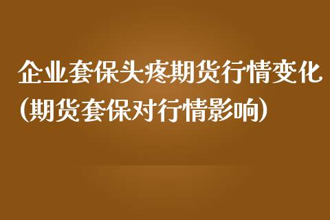 企业套保头疼期货行情变化(期货套保对行情影响)_https://www.xmqjcw.com_股票投资_第1张