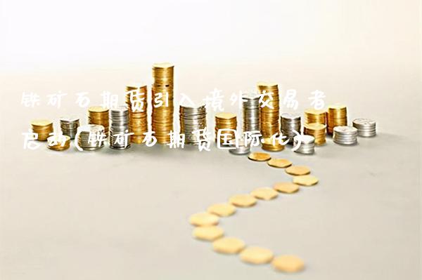 铁矿石期货引入境外交易者启动(铁矿石期货国际化)_https://www.xmqjcw.com_期货行情_第1张
