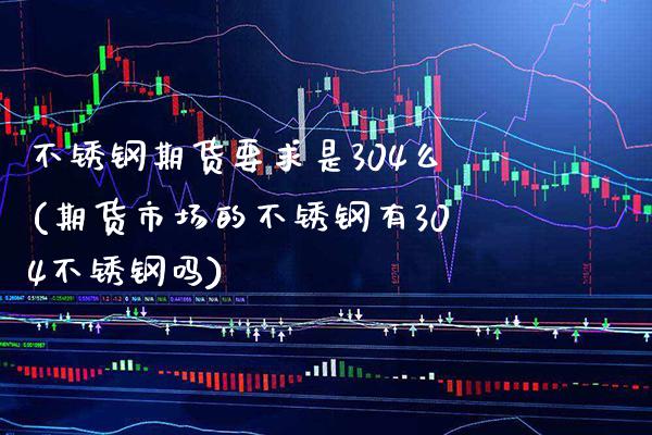 不锈钢期货要求是304么(期货市场的不锈钢有304不锈钢吗)_https://www.xmqjcw.com_期货百科_第1张