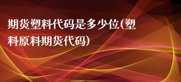 期货塑料代码是多少位(塑料原料期货代码)_https://www.xmqjcw.com_期货百科_第1张