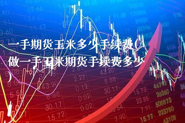 一手期货玉米多少手续费(做一手玉米期货手续费多少)_https://www.xmqjcw.com_期货百科_第1张