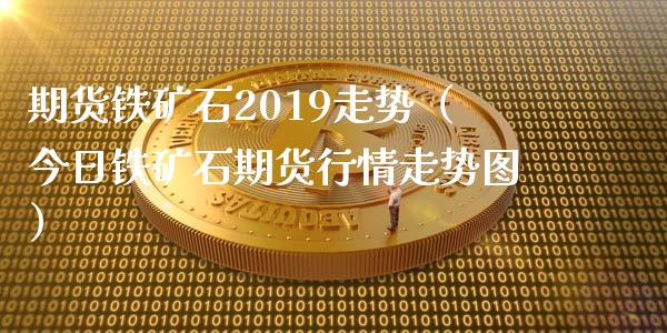 期货铁矿石2019走势（今日铁矿石期货行情走势图）_https://www.xmqjcw.com_期货投资_第1张