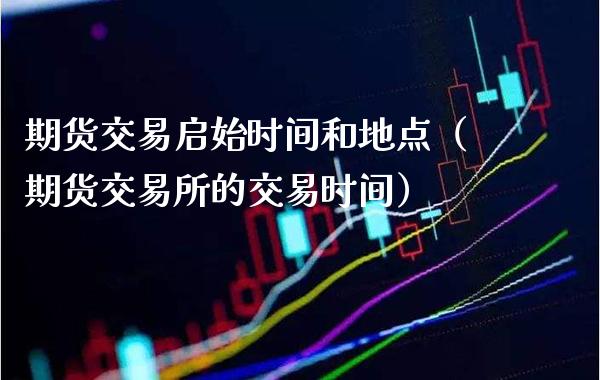 期货交易启始时间和地点（期货交易所的交易时间）_https://www.xmqjcw.com_期货直播室_第1张