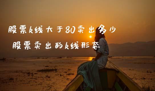 股票k线大于80卖出多少 股票卖出的k线形态_https://www.xmqjcw.com_股票投资_第1张