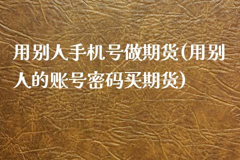 用别人手机号做期货(用别人的账号密码买期货)_https://www.xmqjcw.com_期货行情_第1张