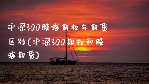 沪深300股指期权与期货区别(沪深300期权和股指期货)_https://www.xmqjcw.com_期货百科_第1张