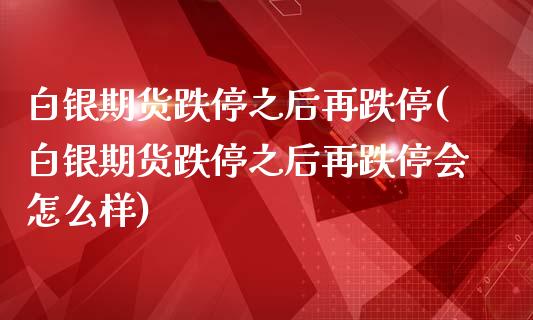 白银期货跌停之后再跌停(白银期货跌停之后再跌停会怎么样)_https://www.xmqjcw.com_期货直播室_第1张