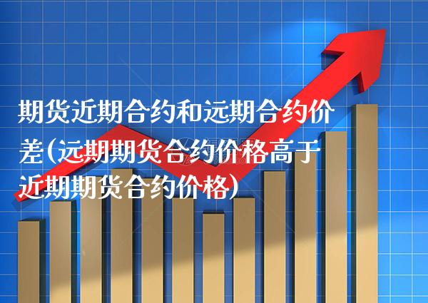 期货近期合约和远期合约价差(远期期货合约价格高于近期期货合约价格)_https://www.xmqjcw.com_期货百科_第1张
