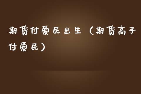 期货付爱民出生（期货高手付爱民）_https://www.xmqjcw.com_期货直播室_第1张