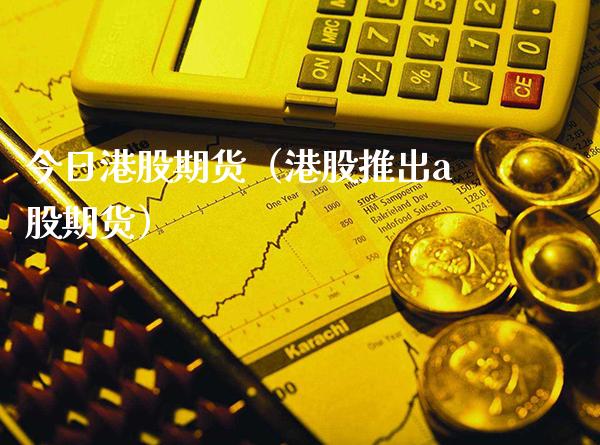 今日港股期货（港股推出a股期货）_https://www.xmqjcw.com_期货行情_第1张