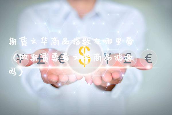 期货文华商品指数在哪里看（做期货要看文华商品指数吗）_https://www.xmqjcw.com_期货直播室_第1张