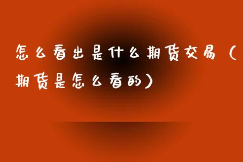 怎么看出是什么期货交易（期货是怎么看的）_https://www.xmqjcw.com_期货直播室_第1张