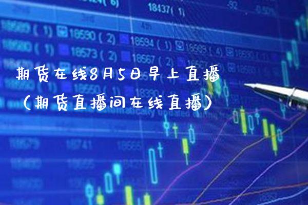 期货在线8月5日早上直播（期货直播间在线直播）_https://www.xmqjcw.com_期货投资_第1张