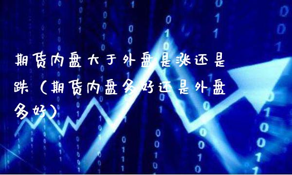 期货内盘大于外盘是涨还是跌（期货内盘多好还是外盘多好）_https://www.xmqjcw.com_期货投资_第1张