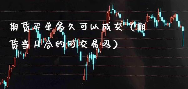 期货买单多久可以成交（期货当月合约可交易吗）_https://www.xmqjcw.com_期货投资_第1张