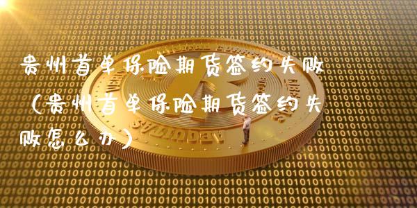贵州首单保险期货签约失败（贵州首单保险期货签约失败怎么办）_https://www.xmqjcw.com_期货开户_第1张