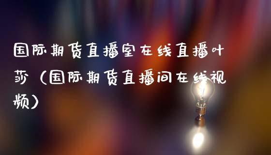 国际期货直播室在线直播叶莎（国际期货直播间在线视频）_https://www.xmqjcw.com_期货直播室_第1张