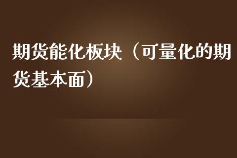 期货能化板块（可量化的期货基本面）_https://www.xmqjcw.com_期货投资_第1张