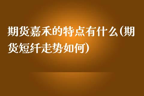 期货嘉禾的特点有什么(期货短纤走势如何)_https://www.xmqjcw.com_期货百科_第1张