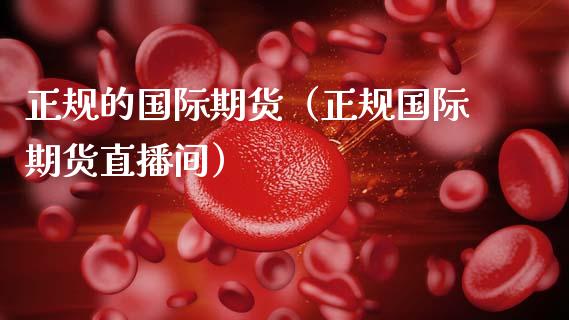 正规的国际期货（正规国际期货直播间）_https://www.xmqjcw.com_期货行情_第1张