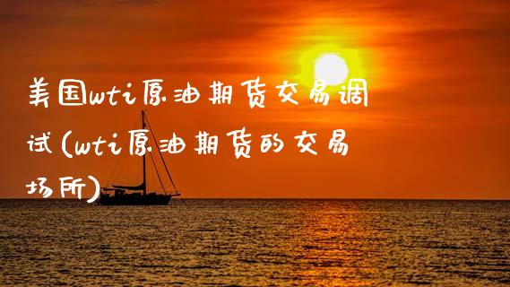 美国wti原油期货交易调试(wti原油期货的交易场所)_https://www.xmqjcw.com_期货百科_第1张