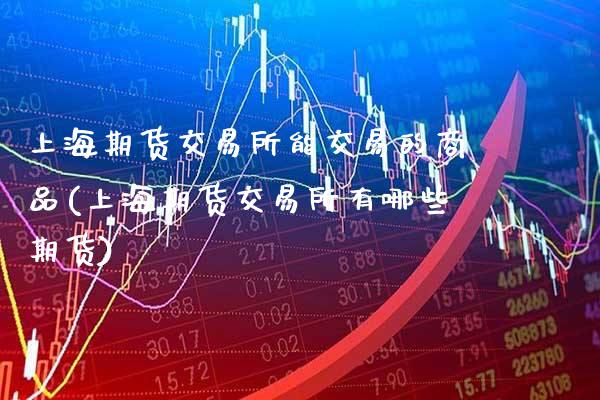 上海期货交易所能交易的商品(上海期货交易所有哪些期货)_https://www.xmqjcw.com_期货百科_第1张