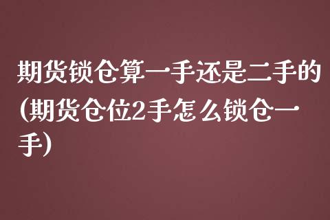 期货锁仓算一手还是二手的(期货仓位2手怎么锁仓一手)_https://www.xmqjcw.com_期货直播室_第1张