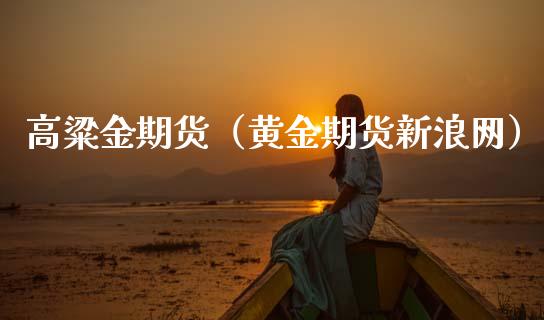 高粱金期货（黄金期货新浪网）_https://www.xmqjcw.com_期货直播室_第1张