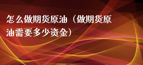 怎么做期货原油（做期货原油需要多少资金）_https://www.xmqjcw.com_期货直播室_第1张