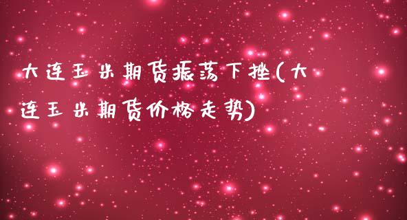 大连玉米期货振荡下挫(大连玉米期货价格走势)_https://www.xmqjcw.com_股票投资_第1张