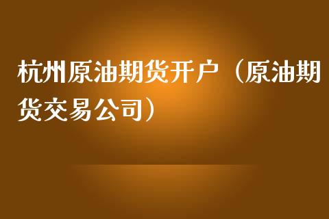 杭州原油期货开户（原油期货交易公司）_https://www.xmqjcw.com_期货直播室_第1张