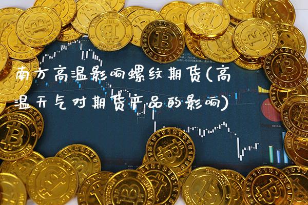 南方高温影响螺纹期货(高温天气对期货产品的影响)_https://www.xmqjcw.com_期货百科_第1张