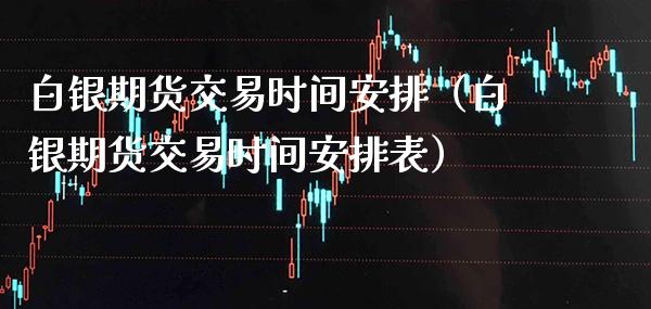 白银期货交易时间安排（白银期货交易时间安排表）_https://www.xmqjcw.com_期货直播室_第1张