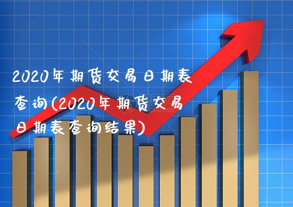 2020年期货交易日期表查询(2020年期货交易日期表查询结果)_https://www.xmqjcw.com_股票投资_第1张