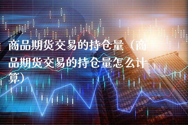 商品期货交易的持仓量（商品期货交易的持仓量怎么计算）_https://www.xmqjcw.com_期货行情_第1张