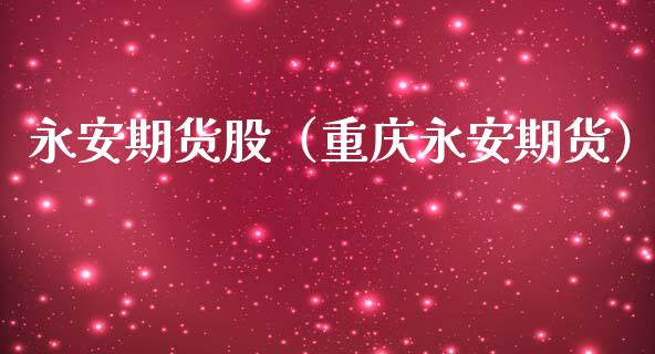 永安期货股（重庆永安期货）_https://www.xmqjcw.com_期货直播室_第1张