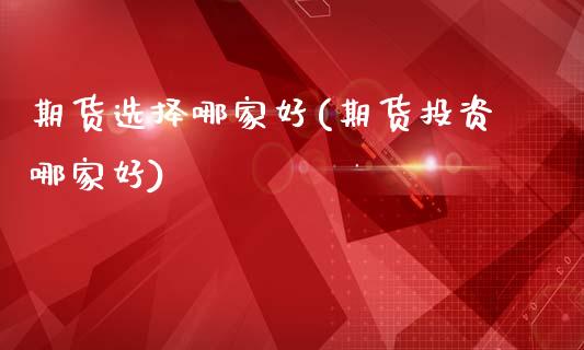 期货选择哪家好(期货投资哪家好)_https://www.xmqjcw.com_期货行情_第1张